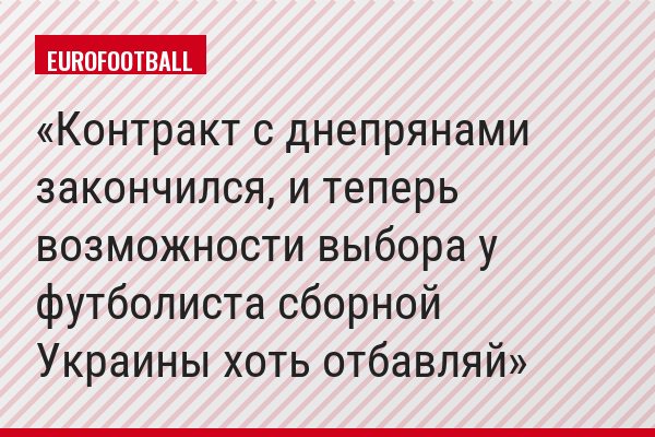 Контракт с днепрянами закончился, и теперь возможности выбора у футболиста сборной Украины хоть отбавляй