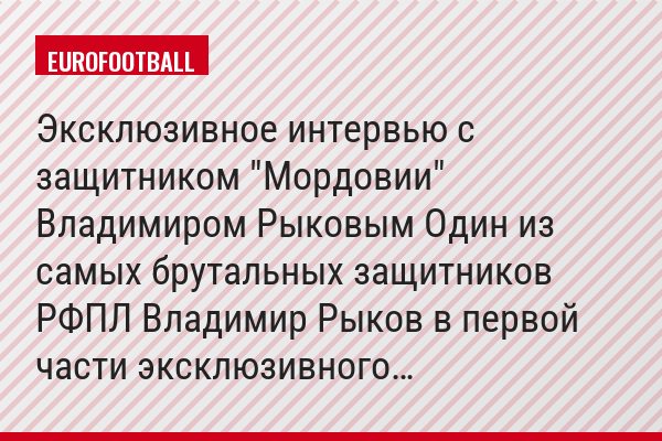 Эксклюзивное интервью с защитником "Мордовии" Владимиром Рыковым Один из самых брутальных защитников РФПЛ Владимир Рыков в первой части эксклюзивного…