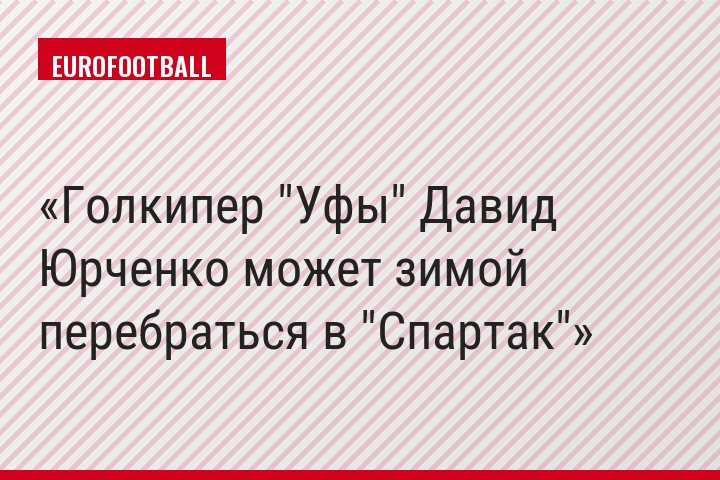 Голкипер "Уфы" Давид Юрченко может зимой перебраться в "Спартак"