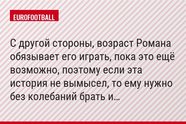 С другой стороны, возраст Романа обязывает его играть, пока это ещё возможно, поэтому если эта история не вымысел, то ему нужно без колебаний брать и…