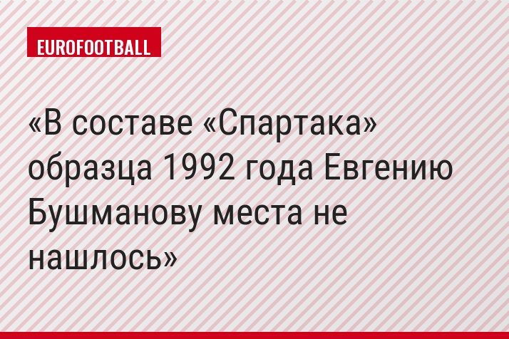 В составе «Спартака» образца 1992 года Евгению Бушманову места не нашлось