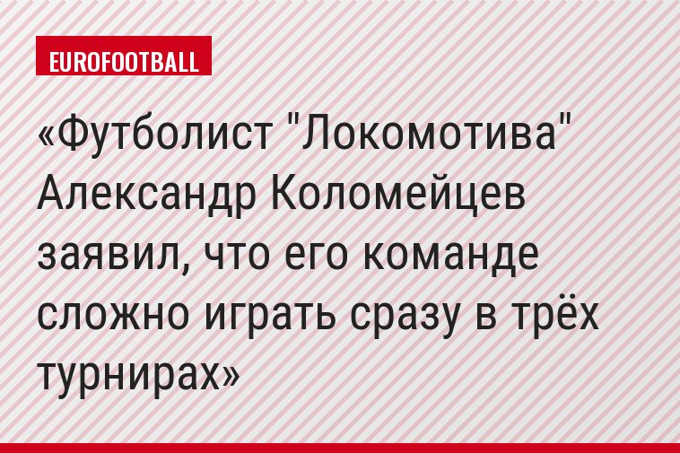 Футболист "Локомотива" Александр Коломейцев заявил, что его команде сложно играть сразу в трёх турнирах