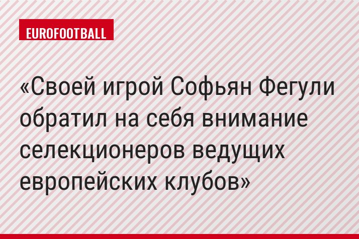 Своей игрой Софьян Фегули обратил на себя внимание селекционеров ведущих европейских клубов