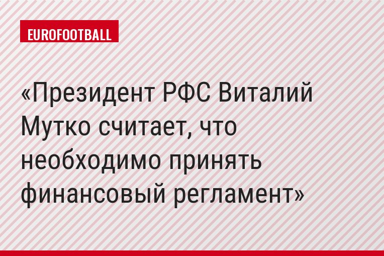 Президент РФС Виталий Мутко считает, что необходимо принять финансовый регламент