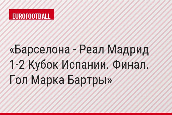 Барселона - Реал Мадрид 1-2 Кубок Испании. Финал. Гол Марка Бартры