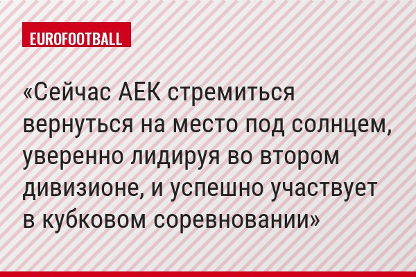 Сейчас АЕК стремиться вернуться на место под солнцем, уверенно лидируя во втором дивизионе, и успешно участвует в кубковом соревновании