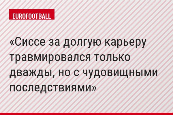 Сиссе за долгую карьеру травмировался только дважды, но с чудовищными последствиями