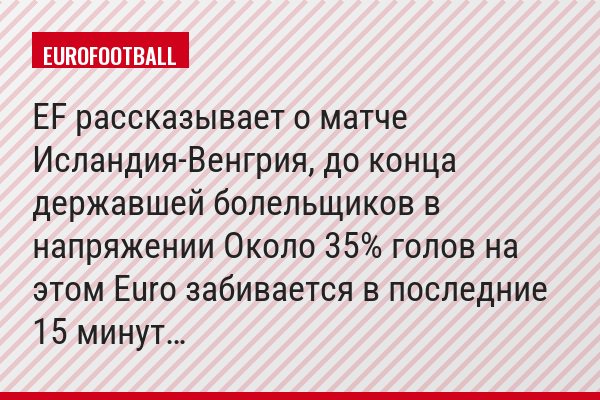 EF рассказывает о матче Исландия-Венгрия, до конца державшей болельщиков в напряжении Около 35% голов на этом Euro забивается в последние 15 минут…