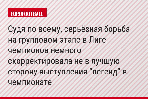 Судя по всему, серьёзная борьба на групповом этапе в Лиге чемпионов немного скорректировала не в лучшую сторону выступления "легенд" в чемпионате