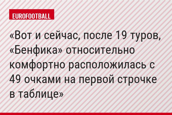Вот и сейчас, после 19 туров, «Бенфика» относительно комфортно расположилась с 49 очками на первой строчке в таблице
