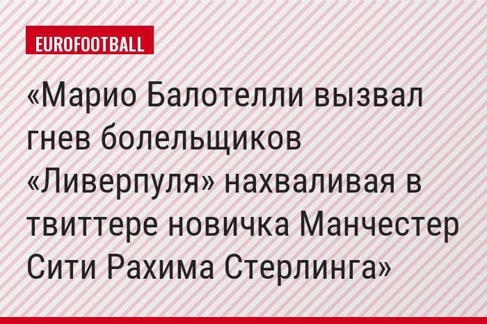 Марио Балотелли вызвал гнев болельщиков «Ливерпуля» нахваливая в твиттере новичка Манчестер Сити Рахима Стерлинга