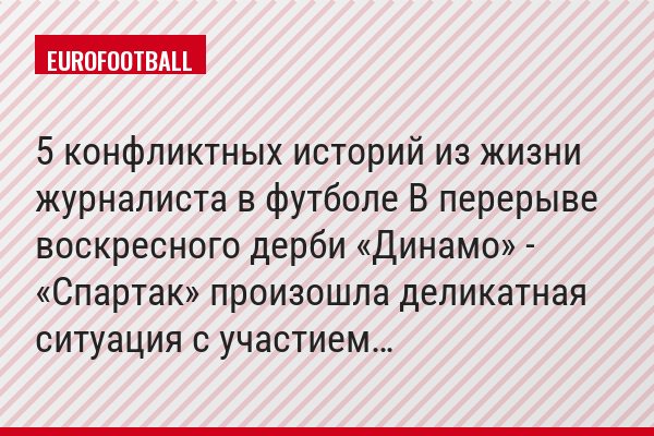 5 конфликтных историй из жизни журналиста в футболе В перерыве воскресного дерби «Динамо» - «Спартак» произошла деликатная ситуация с участием…