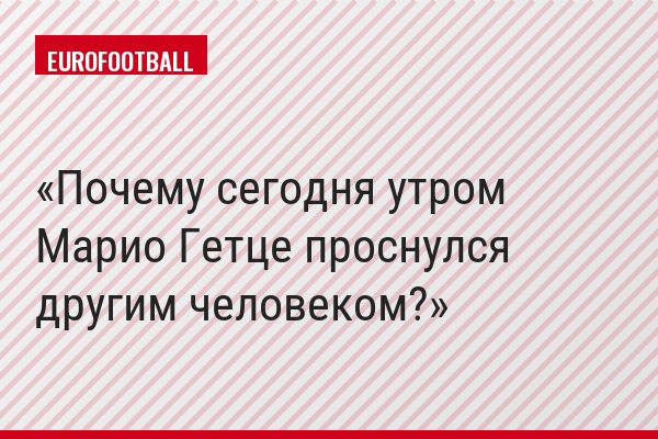 Почему сегодня утром Марио Гетце проснулся другим человеком?