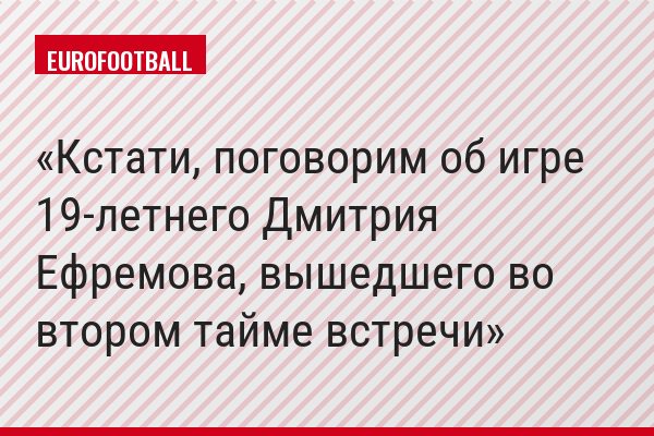 Кстати, поговорим об игре 19-летнего Дмитрия Ефремова, вышедшего во втором тайме встречи