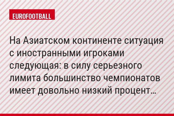 На Азиатском континенте ситуация с иностранными игроками следующая: в силу серьезного лимита большинство чемпионатов имеет довольно низкий процент…