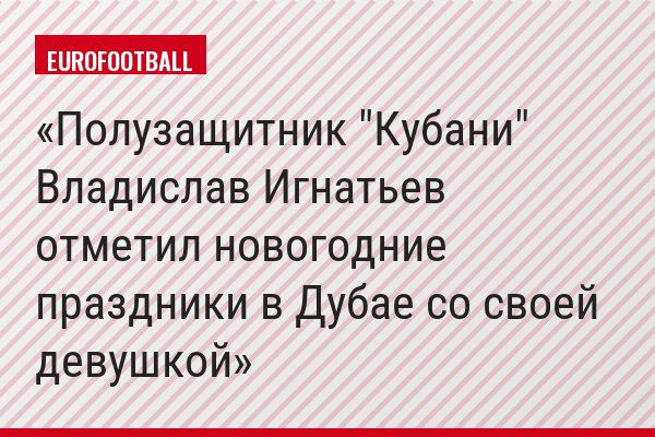 Полузащитник "Кубани" Владислав Игнатьев отметил новогодние праздники в Дубае со своей девушкой