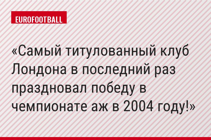 Самый титулованный клуб Лондона в последний раз праздновал победу в чемпионате аж в 2004 году!