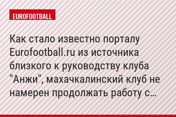 Как стало известно порталу Eurofootball.ru из источника близкого к руководству клуба "Анжи", махачкалинский клуб не намерен продолжать работу с…