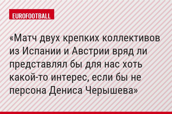 Матч двух крепких коллективов из Испании и Австрии вряд ли представлял бы для нас хоть какой-то интерес, если бы не персона Дениса Черышева