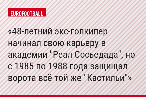 48-летний экс-голкипер начинал свою карьеру в академии "Реал Сосьедада", но с 1985 по 1988 года защищал ворота всё той же "Кастильи"