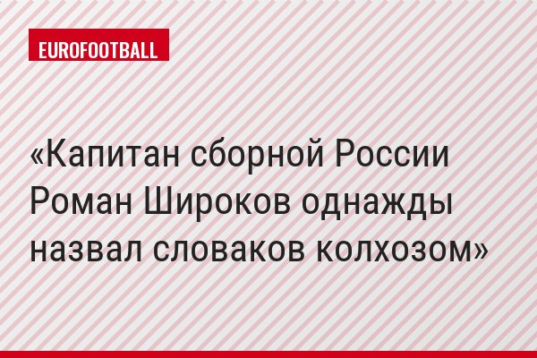Капитан сборной России Роман Широков однажды назвал словаков колхозом