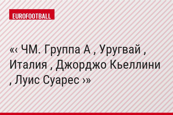 ‹ ЧМ. Группа A , Уругвай , Италия , Джорджо Кьеллини , Луис Суарес ›