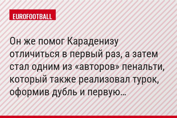 Он же помог Караденизу отличиться в первый раз, а затем стал одним из «авторов» пенальти, который также реализовал турок, оформив дубль и первую…