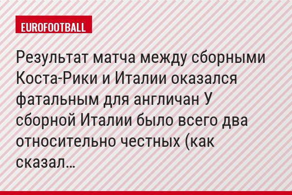 Результат матча между сборными Коста-Рики и Италии оказался фатальным для англичан У сборной Италии было всего два относительно честных (как сказал…