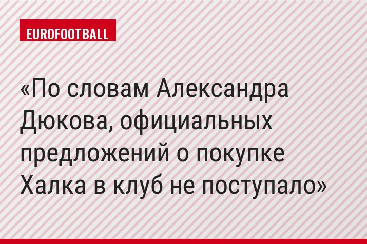 По словам Александра Дюкова, официальных предложений о покупке Халка в клуб не поступало