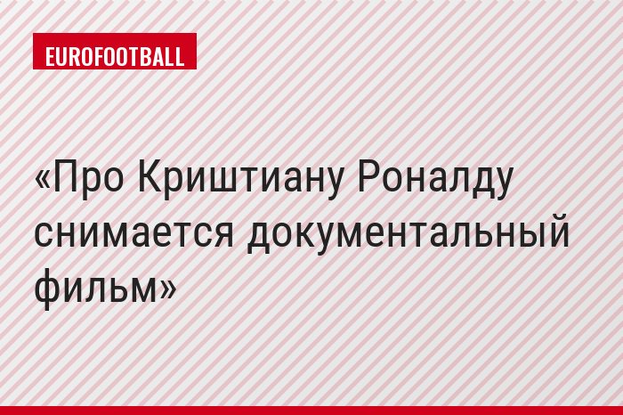 Про Криштиану Роналду снимается документальный фильм
