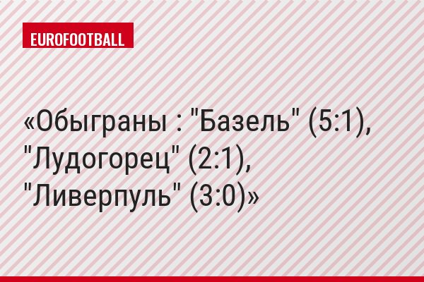 Обыграны : "Базель" (5:1), "Лудогорец" (2:1), "Ливерпуль" (3:0)
