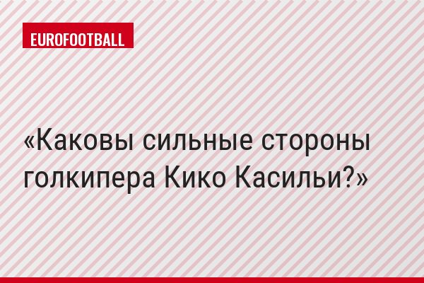 Каковы сильные стороны голкипера Кико Касильи?