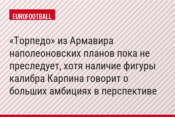 «Торпедо» из Армавира наполеоновских планов пока не преследует, хотя наличие фигуры калибра Карпина говорит о больших амбициях в перспективе
