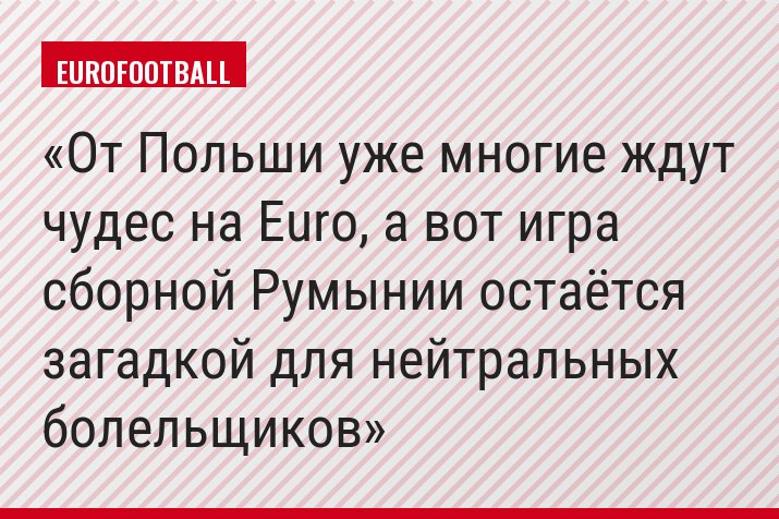 От Польши уже многие ждут чудес на Euro, а вот игра сборной Румынии остаётся загадкой для нейтральных болельщиков