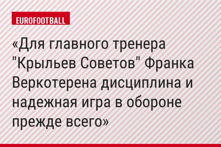 Для главного тренера "Крыльев Советов" Франка Веркотерена дисциплина и надежная игра в обороне прежде всего