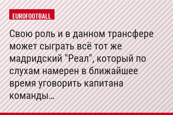 Свою роль и в данном трансфере может сыграть всё тот же мадридский "Реал", который по слухам намерен в ближайшее время уговорить капитана команды…