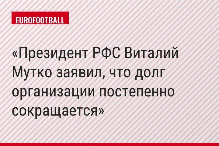Президент РФС Виталий Мутко заявил, что долг организации постепенно сокращается