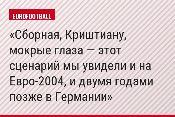 Сборная, Криштиану, мокрые глаза — этот сценарий мы увидели и на Евро-2004, и двумя годами позже в Германии