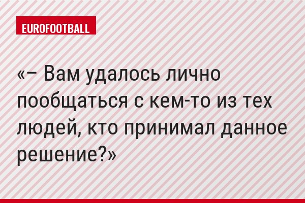 – Вам удалось лично пообщаться с кем-то из тех людей, кто принимал данное решение?