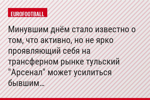 Минувшим днём стало известно о том, что активно, но не ярко проявляющий себя на трансферном рынке тульский "Арсенал" может усилиться бывшим…