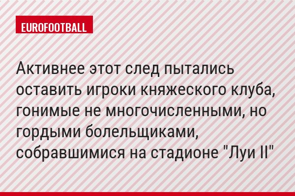 Активнее этот след пытались оставить игроки княжеского клуба, гонимые не многочисленными, но гордыми болельщиками, собравшимися на стадионе "Луи II"