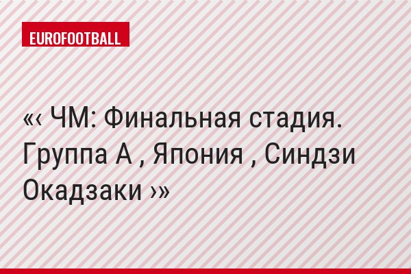 ‹ ЧМ: Финальная стадия. Группа A , Япония , Синдзи Окадзаки ›