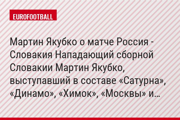 Мартин Якубко о матче Россия - Словакия Нападающий сборной Словакии Мартин Якубко, выступавший в составе «Сатурна», «Динамо», «Химок», «Москвы» и…