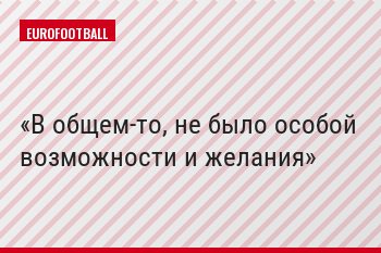 В общем-то, не было особой возможности и желания