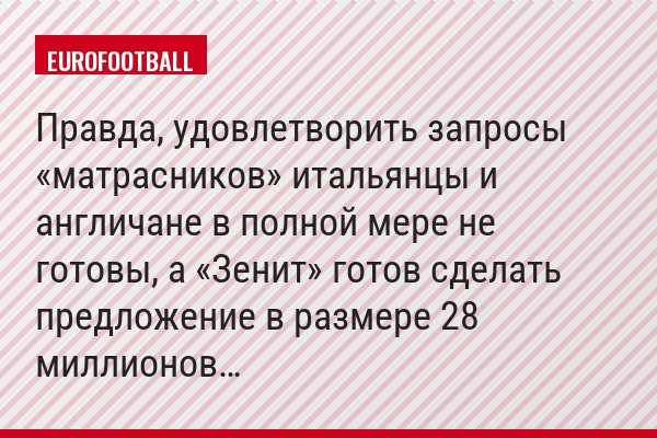 Правда, удовлетворить запросы «матрасников» итальянцы и англичане в полной мере не готовы, а «Зенит» готов сделать предложение в размере 28 миллионов…