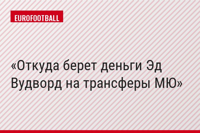 Откуда берет деньги Эд Вудворд на трансферы МЮ