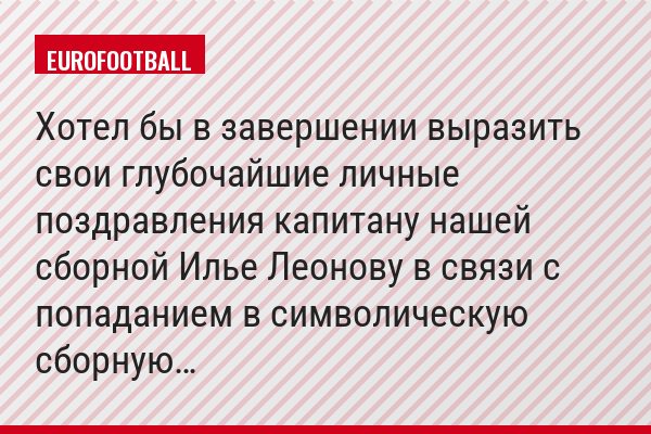 "Хотел бы в завершении выразить свои глубочайшие личные поздравления капитану нашей сборной Илье Леонову в связи с попаданием в символическую сборную…"