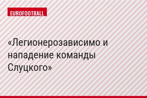 Легионерозависимо и нападение команды Слуцкого