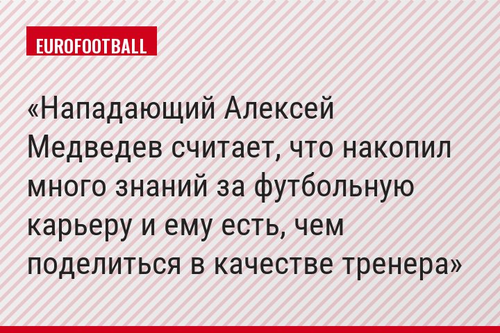 Нападающий Алексей Медведев считает, что накопил много знаний за футбольную карьеру и ему есть, чем поделиться в качестве тренера