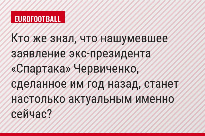 Кто же знал, что нашумевшее заявление экс-президента «Спартака» Червиченко, сделанное им год назад, станет настолько актуальным именно сейчас?